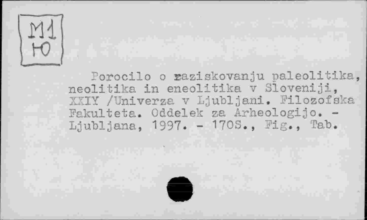 ﻿гаї га
Porocilo о Eaziskovanju paleolitika, neolitika in eneolitika v Sloveniji, XXIY /Univerza v Ljubljani. Filozofska Fakulteta. Oddelek za Arheologijo. -Ljubljana, 1997. - 1703., Fig., Tab.